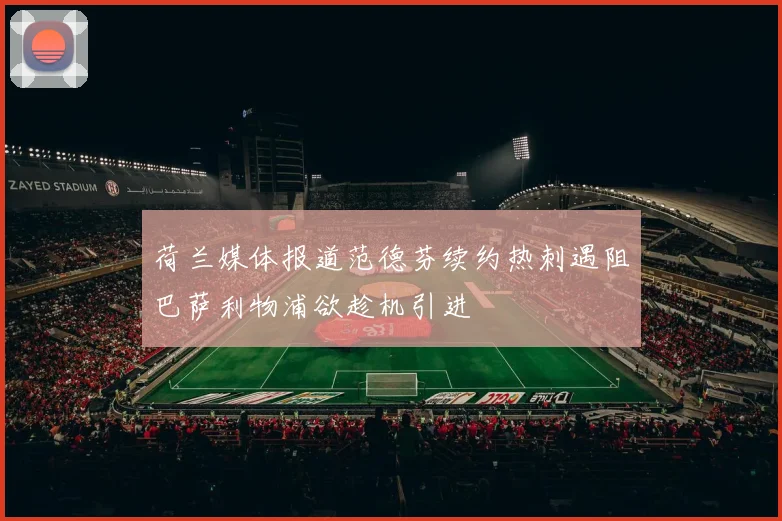 荷兰媒体报道范德芬续约热刺遇阻巴萨利物浦欲趁机引进