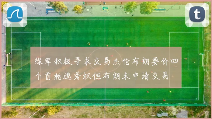 绿军积极寻求交易杰伦布朗要价四个首轮选秀权但布朗未申请交易