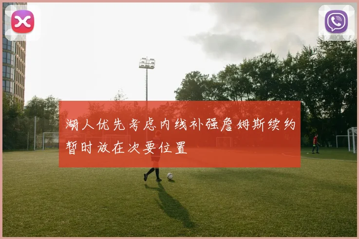 湖人优先考虑内线补强詹姆斯续约暂时放在次要位置