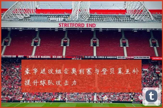 豪华进攻组合奥利塞与登贝莱互补提升球队攻击力