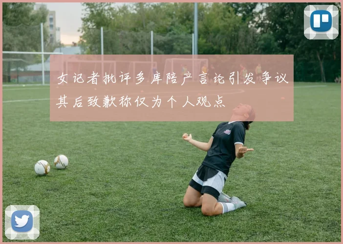 女记者批评多库陪产言论引发争议其后致歉称仅为个人观点