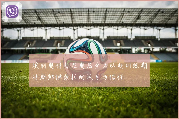 埃利奥特与尼奥尼全力以赴训练期待新帅伊劳拉的认可与信任