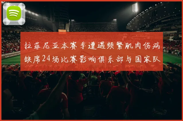 拉菲尼亚本赛季遭遇频繁肌肉伤病缺席24场比赛影响俱乐部与国家队表现