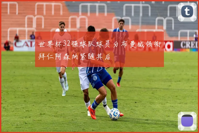 世界杯32强球队球员分布曼城领衔拜仁阿森纳紧随其后
