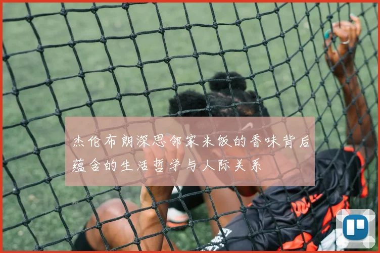 杰伦布朗深思邻家米饭的香味背后蕴含的生活哲学与人际关系