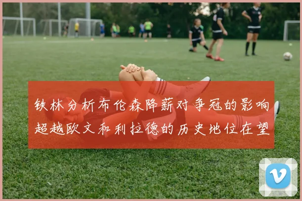 铁林分析布伦森降薪对争冠的影响超越欧文和利拉德的历史地位在望