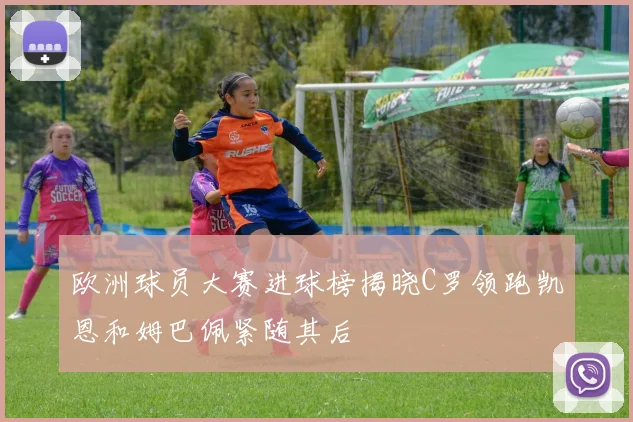 欧洲球员大赛进球榜揭晓C罗领跑凯恩和姆巴佩紧随其后