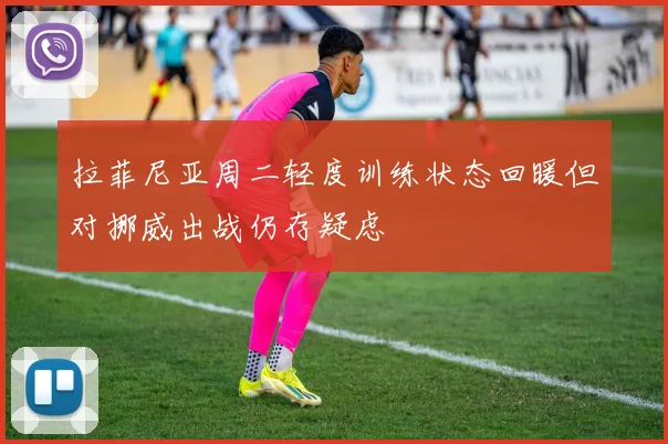拉菲尼亚周二轻度训练状态回暖但对挪威出战仍存疑虑