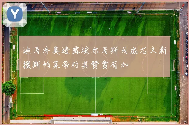 迪马济奥透露埃尔马斯或成尤文新援斯帕莱蒂对其赞赏有加